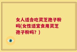 女人适合吃灵芝孢子粉吗(女性适宜食用灵芝孢子粉吗？)