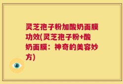 灵芝孢子粉加酸奶面膜功效(灵芝孢子粉+酸奶面膜：神奇的美容妙方)
