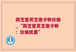 简芝堂灵芝孢子粉价格_“简芝堂灵芝孢子粉：价格优惠”