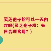 灵芝孢子粉可以一天内吃吗(灵芝孢子粉：每日合理食用？)