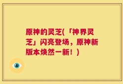 原神的灵芝(「神界灵芝」闪亮登场，原神新版本焕然一新！)