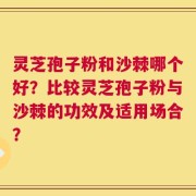 灵芝孢子粉和沙棘哪个好？比较灵芝孢子粉与沙棘的功效及适用场合？