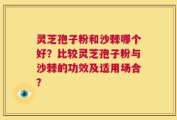 灵芝孢子粉和沙棘哪个好？比较灵芝孢子粉与沙棘的功效及适用场合？