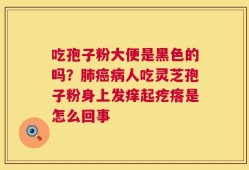 吃孢子粉大便是黑色的吗？肺癌病人吃灵芝孢子粉身上发痒起疙瘩是怎么回事