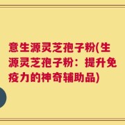 意生源灵芝孢子粉(生源灵芝孢子粉：提升免疫力的神奇辅助品)