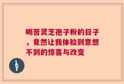 喝苦灵芝孢子粉的日子，竟然让我体验到意想不到的惊喜与改变