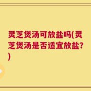 灵芝煲汤可放盐吗(灵芝煲汤是否适宜放盐？)