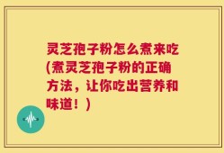 灵芝孢子粉怎么煮来吃(煮灵芝孢子粉的正确方法，让你吃出营养和味道！)