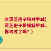 吃灵芝孢子粉对甲减(灵芝孢子粉缓解甲减，你试过了吗？)