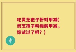 吃灵芝孢子粉对甲减(灵芝孢子粉缓解甲减，你试过了吗？)