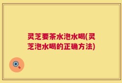 灵芝要茶水泡水喝(灵芝泡水喝的正确方法)