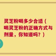 灵芝粉喝多少合适 (喝灵芝粉的正确方式与剂量，你知道吗？)