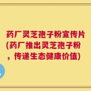 药厂灵芝孢子粉宣传片(药厂推出灵芝孢子粉，传递生态健康价值)