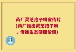 药厂灵芝孢子粉宣传片(药厂推出灵芝孢子粉，传递生态健康价值)