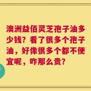 澳洲益佰灵芝孢子油多少钱？看了很多个孢子油，好像很多个都不便宜呢，咋那么贵？