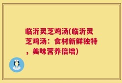 临沂灵芝鸡汤(临沂灵芝鸡汤：食材新鲜独特，美味营养倍增)