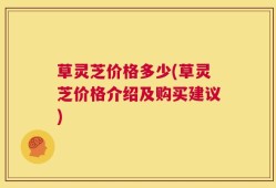 草灵芝价格多少(草灵芝价格介绍及购买建议)