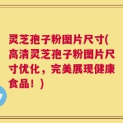 灵芝孢子粉图片尺寸(高清灵芝孢子粉图片尺寸优化，完美展现健康食品！)