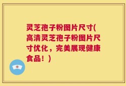灵芝孢子粉图片尺寸(高清灵芝孢子粉图片尺寸优化，完美展现健康食品！)