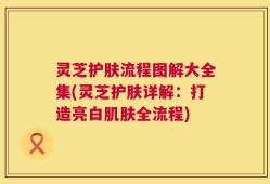 灵芝护肤流程图解大全集(灵芝护肤详解：打造亮白肌肤全流程)