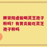 脾肾阳虚能喝灵芝孢子粉吗？有胃炎能吃灵芝孢子粉吗