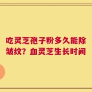 吃灵芝孢子粉多久能除皱纹？血灵芝生长时间