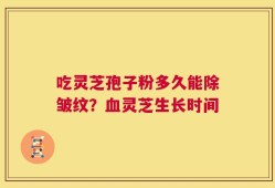 吃灵芝孢子粉多久能除皱纹？血灵芝生长时间