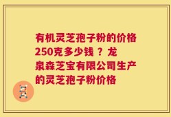有机灵芝孢子粉的价格250克多少钱 ？龙泉森芝宝有限公司生产的灵芝孢子粉价格