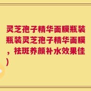 灵芝孢子精华面膜瓶装瓶装灵芝孢子精华面膜，祛斑养颜补水效果佳)
