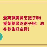 爱芙萝牌灵芝孢子粉(爱芙萝灵芝孢子粉：滋补养生好选择)