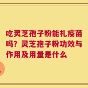 吃灵芝孢子粉能扎疫苗吗？灵芝孢子粉功效与作用及用量是什么