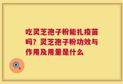 吃灵芝孢子粉能扎疫苗吗？灵芝孢子粉功效与作用及用量是什么