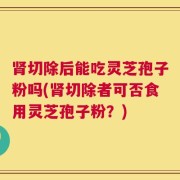 肾切除后能吃灵芝孢子粉吗(肾切除者可否食用灵芝孢子粉？)