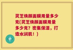 灵芝焕颜面膜用量多少克(灵芝焕颜面膜用量多少克？密集保湿，打造水润肌！)
