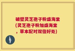 破壁灵芝孢子粉盛海棠(灵芝孢子粉加盛海棠，草本配对双倍好处)