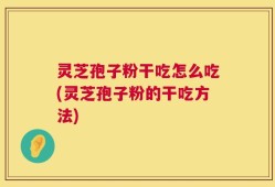 灵芝孢子粉干吃怎么吃(灵芝孢子粉的干吃方法)