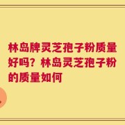 林岛牌灵芝孢子粉质量好吗？林岛灵芝孢子粉的质量如何