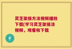 灵芝架接方法视频播放下载(学习灵芝架接法视频，观看和下载