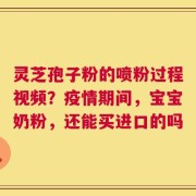 灵芝孢子粉的喷粉过程视频？疫情期间，宝宝奶粉，还能买进口的吗