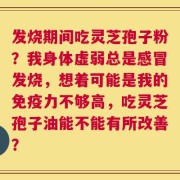 发烧期间吃灵芝孢子粉？我身体虚弱总是感冒发烧，想着可能是我的免疫力不够高，吃灵芝孢子油能不能有所改善？