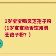 1岁宝宝喝灵芝孢子粉(1岁宝宝能否饮用灵芝孢子粉？)