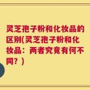 灵芝孢子粉和化妆品的区别(灵芝孢子粉和化妆品：两者究竟有何不同？)