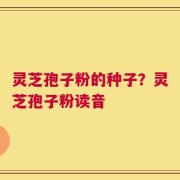 灵芝孢子粉的种子？灵芝孢子粉读音