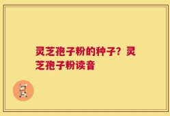 灵芝孢子粉的种子？灵芝孢子粉读音