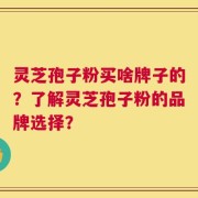 灵芝孢子粉买啥牌子的？了解灵芝孢子粉的品牌选择？