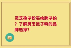 灵芝孢子粉买啥牌子的？了解灵芝孢子粉的品牌选择？