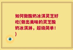 如何做酸奶冰淇灵芝好吃(做出美味的灵芝酸奶冰淇淋，超级简单！)