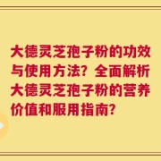 大德灵芝孢子粉的功效与使用方法？全面解析大德灵芝孢子粉的营养价值和服用指南？