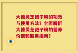 大德灵芝孢子粉的功效与使用方法？全面解析大德灵芝孢子粉的营养价值和服用指南？