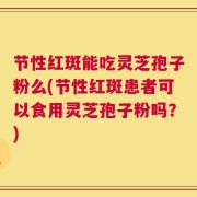 节性红斑能吃灵芝孢子粉么(节性红斑患者可以食用灵芝孢子粉吗？)